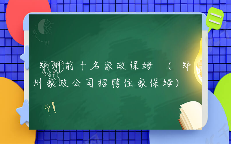 郑州前十名家政保姆 (郑州家政公司招聘住家保姆)